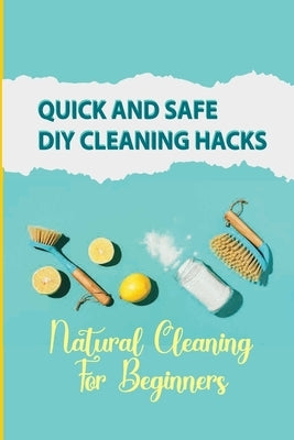 Quick And Safe DIY Cleaning Hacks: Natural Cleaning For Beginners: Diy Cleaning Hacks by Broddy, Lizzette