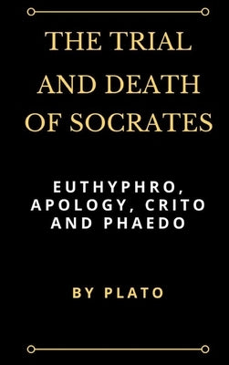 The Trial and Death of Socrates: Euthyphro, Apology, Crito and Phaedo by Plato