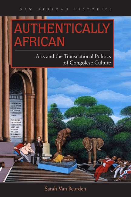 Authentically African: Arts and the Transnational Politics of Congolese Culture by Van Beurden, Sarah