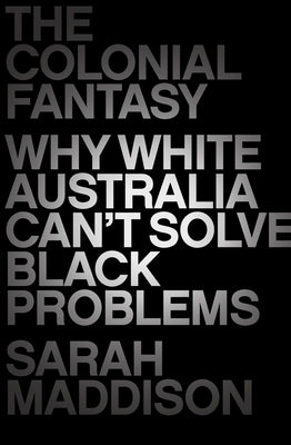 The Colonial Fantasy: Why White Australia Can't Solve Black Problems by Maddison, Sarah