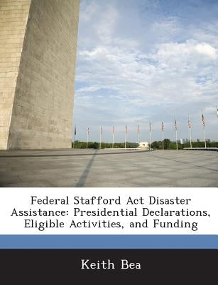 Federal Stafford Act Disaster Assistance: Presidential Declarations, Eligible Activities, and Funding by Bea, Keith