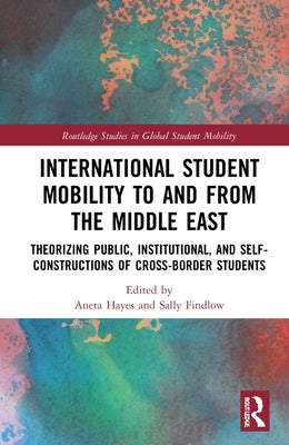 International Student Mobility to and from the Middle East: Theorising Public, Institutional, and Self-Constructions of Cross-Border Students by Hayes, Aneta