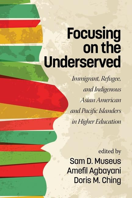 Focusing on the Underserved: Immigrant, Refugee, and Indigenous Asian American and Pacific Islanders in Higher Education by Museus, Sam D.