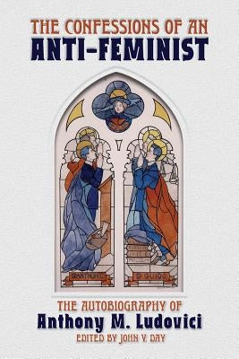 The Confessions of an Anti-Feminist: The Autobiography of Anthony M. Ludovici by Ludovici, Anthony M.