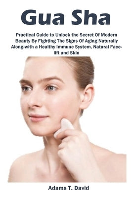 Gua Sha: Practical Guide to Unlock the Secret Of Modern Beauty By Fighting The Signs Of Aging Naturally Along-with a Healthy Im by David, Adams