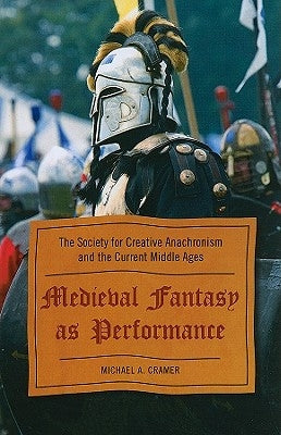 Medieval Fantasy as Performance: The Society for Creative Anachronism and the Current Middle Ages by Cramer, Michael a.