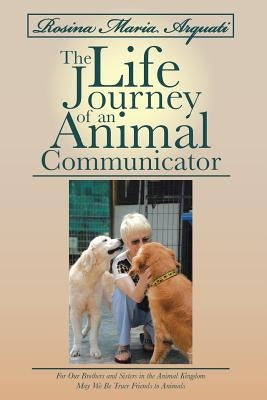 Rosina Maria Arquati: The Life Journey of an Animal Communicator: For Our Brothers and Sisters in the Animal Kingdom May We Be Truer Friends by Arquati, Rosina