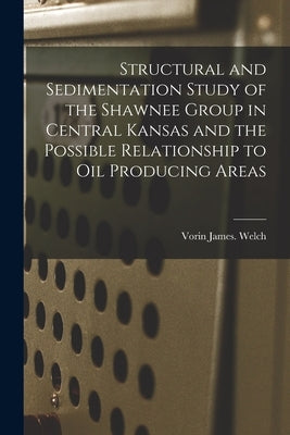 Structural and Sedimentation Study of the Shawnee Group in Central Kansas and the Possible Relationship to Oil Producing Areas by Welch, Vorin James