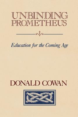 Unbinding Prometheus: Education for the Coming Age by Cowan, Donald