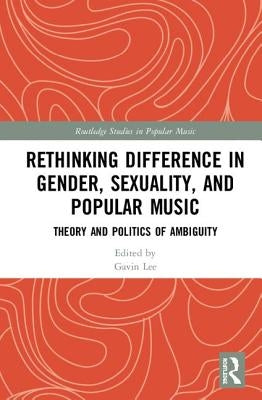 Rethinking Difference in Gender, Sexuality, and Popular Music: Theory and Politics of Ambiguity by Lee, Gavin