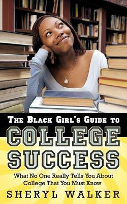 The Black Girl's Guide to College Success: What No One Really Tells You About College That You Must Know by Walker, Sheryl