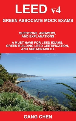 LEED v4 GREEN ASSOCIATE MOCK EXAMS: Questions, Answers, and Explanations: A Must-Have for LEED Exams, Green Building LEED Certification, and Sustainab by Chen, Gang