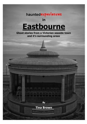 Haunted Experiences of Eastbourne by Brown, Tina