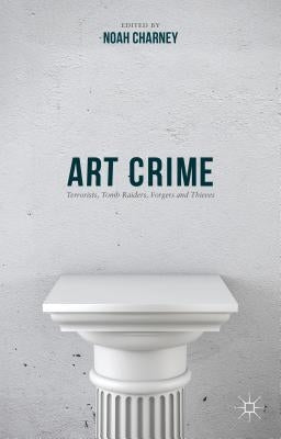 Art Crime: Terrorists, Tomb Raiders, Forgers and Thieves by Charney, Noah