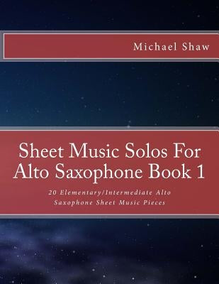 Sheet Music Solos For Alto Saxophone Book 1: 20 Elementary/Intermediate Alto Saxophone Sheet Music Pieces by Shaw, Michael