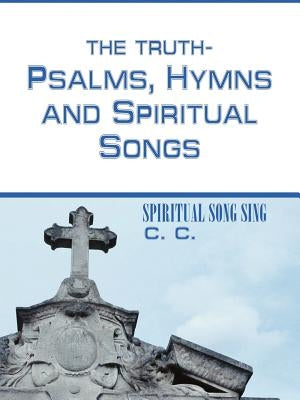 THE TRUTH-PSALMS, HYMNS and SPIRITUAL SONGS: Spiritual Song Sing by C. C.