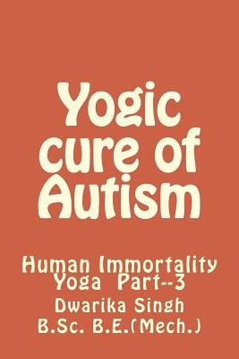 Yogic Cure of Autism: Human Immortality Part--3 by Singh, Dwarika