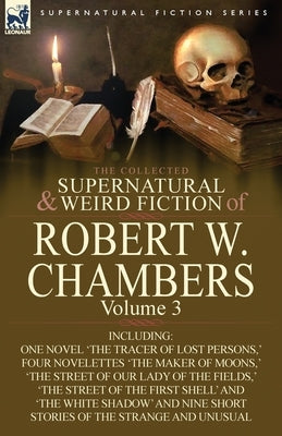 The Collected Supernatural and Weird Fiction of Robert W. Chambers: Volume 3-Including One Novel 'The Tracer of Lost Persons, ' Four Novelettes 'The M by Chambers, Robert W.