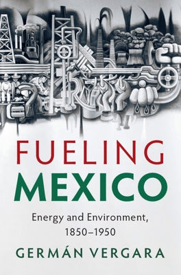 Fueling Mexico: Energy and Environment, 1850-1950 by Vergara, Germán