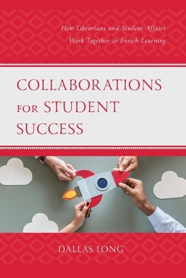 Collaborations for Student Success: How Librarians and Student Affairs Work Together to Enrich Learning by Long, Dallas