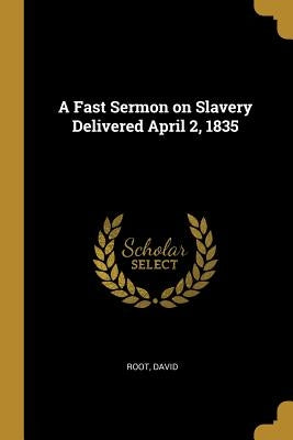 A Fast Sermon on Slavery Delivered April 2, 1835 by David, Root