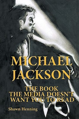 Michael Jackson: The Book the Media Doesn't Want You To Read by Henning, Shawn