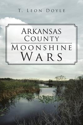 Arkansas County Moonshine Wars by Doyle, T. Leon