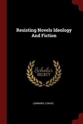 Resisting Novels Ideology And Fiction by Davis, Lennard J.