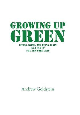 Growing Up Green: Living, Dying, and Dying Again as a Fan of the New York Jets by Goldstein, Andrew