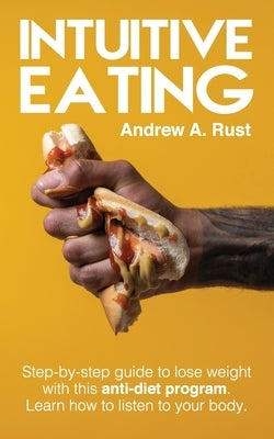 Intuitive Eating: Step-by-Step Guide to Lose Weight With This Anti-Diet Program. Learn How To Listen Your Body. by A. Rust, Andrew