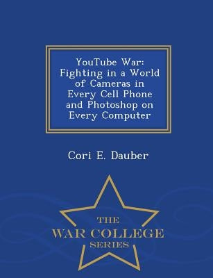 Youtube War: Fighting in a World of Cameras in Every Cell Phone and Photoshop on Every Computer - War College Series by Dauber, Cori E.