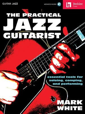 The Practical Jazz Guitarist: Essential Tools for Soloing, Comping, and Performing by White, Mark