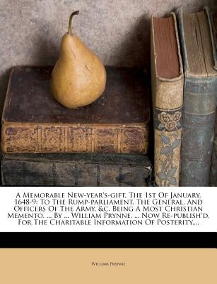 A Memorable New-Year's-Gift, the 1st of January, 1648-9: To the Rump-Parliament, the General, and Officers of the Army, &C. Being a Most Christian Mem by Prynne, William