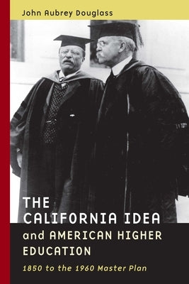 The California Idea and American Higher Education: 1850 to the 1960 Master Plan by Douglass, John Aubrey