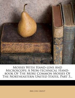 Mosses with Hand-Lens and Microscope: A Non-Technical Hand-Book of the More Common Mosses of the Northeastern United States, Part 3... by Grout, Abel Joel