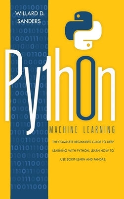 Python Machine Learning: the complete beginner's guide to deep learning with python. Learn to use scikit-learn and pandas. by Sanders, Willard D.