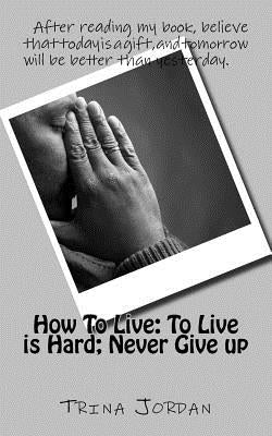 How To Live: To Live is Hard; Never Give-up by Jordan, Trina