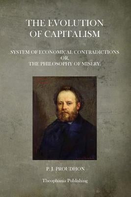 The Evolution Of Capitalism: System Of Economical Contradictions Or, The Philosophy Of Misery. by Proudhon, P. J.