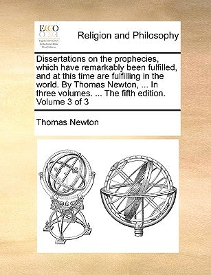 Dissertations on the prophecies, which have remarkably been fulfilled, and at this time are fulfilling in the world. By Thomas Newton, ... In three vo by Newton, Thomas