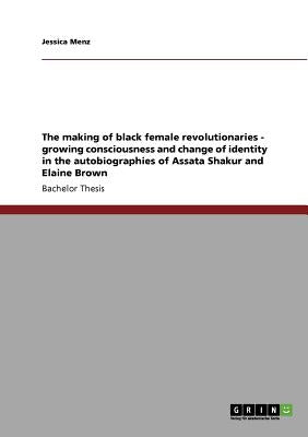 The making of black female revolutionaries - growing consciousness and change of identity in the autobiographies of Assata Shakur and Elaine Brown by Menz, Jessica