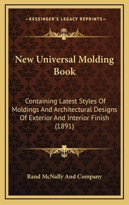 New Universal Molding Book: Containing Latest Styles of Moldings and Architectural Designs of Exterior and Interior Finish (1891) by Rand McNally & Co