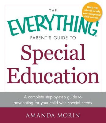 The Everything Parent's Guide to Special Education: A Complete Step-By-Step Guide to Advocating for Your Child with Special Needs by Morin, Amanda