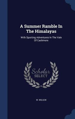 A Summer Ramble In The Himalayas: With Sporting Adventures In The Vale Of Cashmere by Wilson, W.