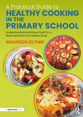 A Practical Guide to Healthy Cooking in the Primary School: Understanding Nutritious Food for a Balanced Diet and Healthy Body by Glynn, Maureen