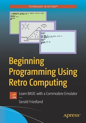 Beginning Programming Using Retro Computing: Learn Basic with a Commodore Emulator by Friedland, Gerald