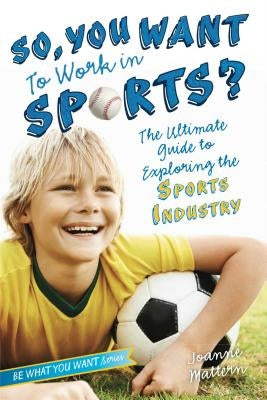 So, You Want to Work in Sports?: The Ultimate Guide to Exploring the Sports Industry by Mattern, Joanne