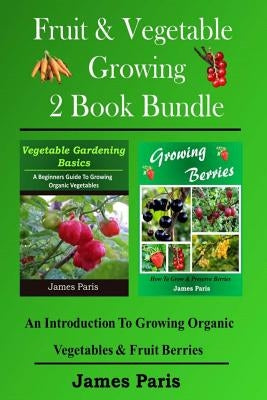 Fruit & Vegetable Growing - 2 Book Bundle: An Introduction To Growing Organic Vegetables & Fruit Berries by Paris, James