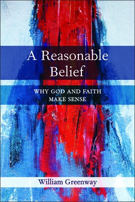 A Reasonable Belief: Why God and Faith Make Sense by Greenway, William