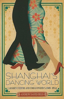 Shanghai's Dancing World: Cabaret Culture and Urban Politics, 1919-1954 by Field, Andrew