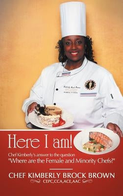 Here I Am!: Chef Kimberly's Answer to the Question Where Are the Female and Minority Chefs? by Brown Cepc Cca Ace, Chef Kimberly Brock